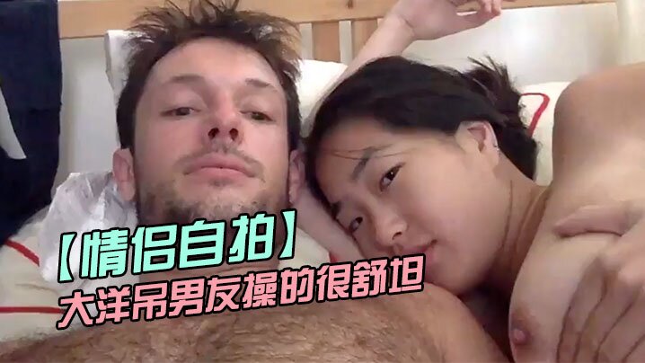 【情侣自拍】留学美女被大洋吊男友操的很舒坦_貌似射太快_还没有爽够海报剧照