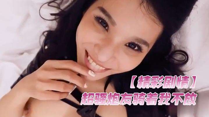 精彩剧情！超骚炮友骑乘榨精，涂脸美容玩弄，操到腿软求饶！