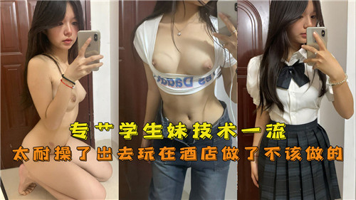 学生妹酒店偷情实录，技术一流耐操到欲罢不能！